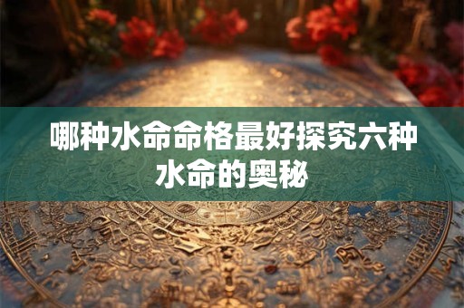 哪种水命命格最好探究六种水命的奥秘