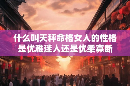 什么叫天秤命格女人的性格是优雅迷人还是优柔寡断