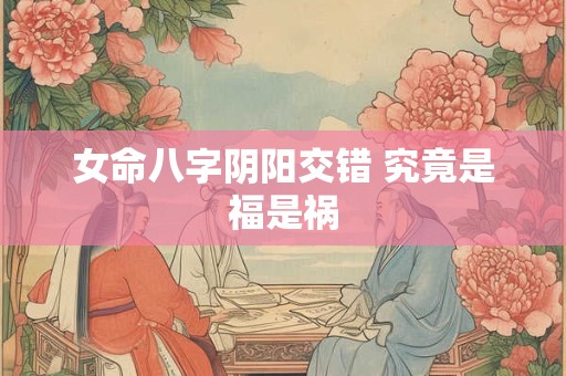 女命八字阴阳交错 究竟是福是祸
