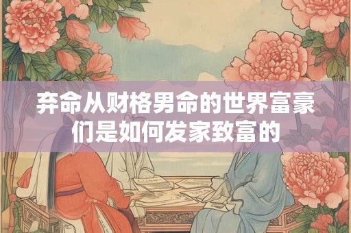 弃命从财格男命的世界富豪们是如何发家致富的