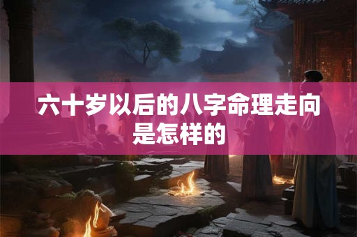 六十岁以后的八字命理走向是怎样的