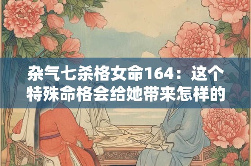 杂气七杀格女命164：这个特殊命格会给她带来怎样的人生