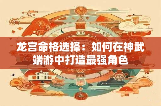 龙宫命格选择:如何在神武端游中打造最强角色 龙宫命格选择:如何在神武端游中打造最强角色