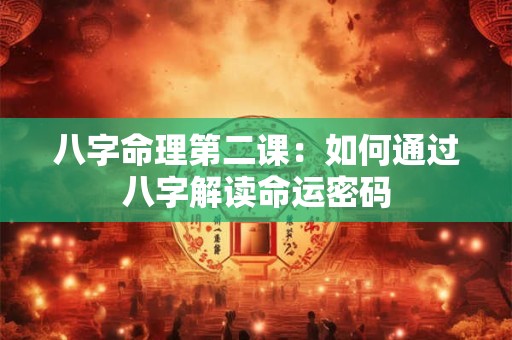 八字命理第二课：如何通过八字解读命运密码