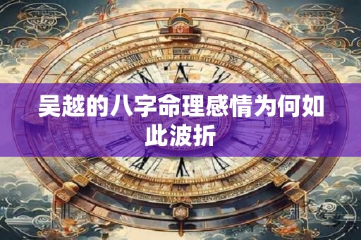 吴越的八字命理感情为何如此波折