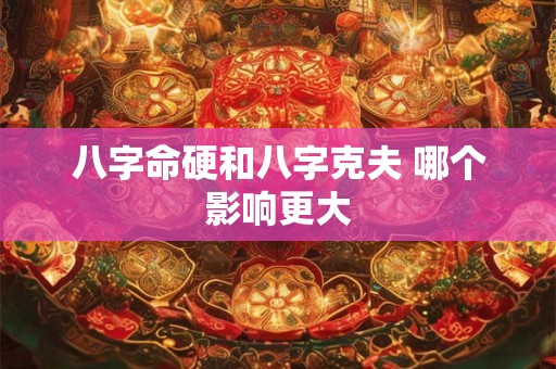 八字命硬和八字克夫 哪个影响更大