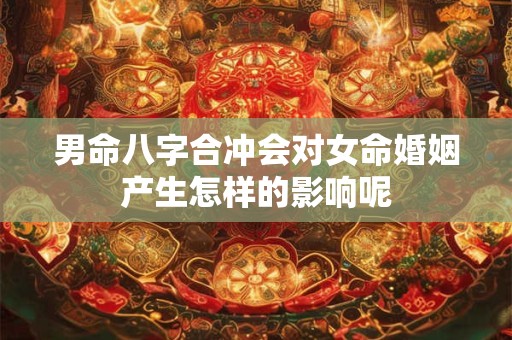 男命八字合冲会对女命婚姻产生怎样的影响呢