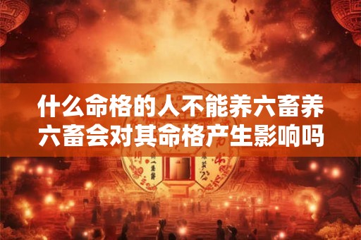 什么命格的人不能养六畜养六畜会对其命格产生影响吗