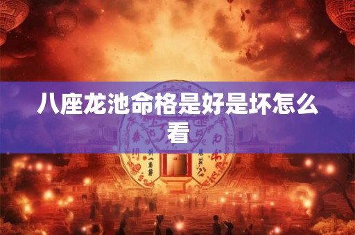 八座龙池命格是好是坏怎么看 八座龙池命格是好是坏怎么看