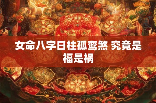 女命八字日柱孤鸾煞 究竟是福是祸