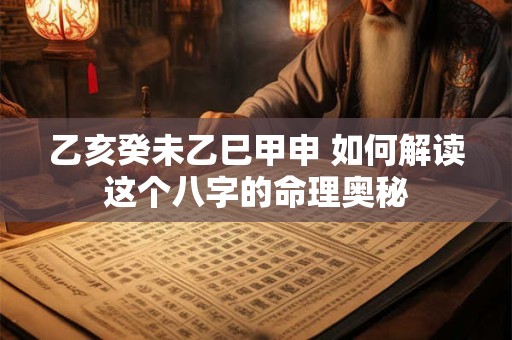 乙亥癸未乙巳甲申 如何解读这个八字的命理奥秘