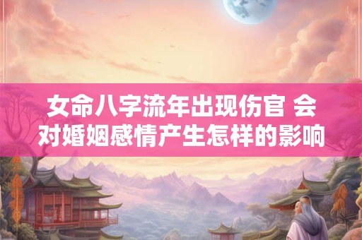 女命八字流年出现伤官 会对婚姻感情产生怎样的影响呢