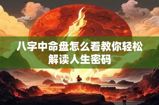 八字中命盘怎么看教你轻松解读人生密码