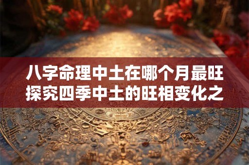 八字命理中土在哪个月最旺探究四季中土的旺相变化之谜