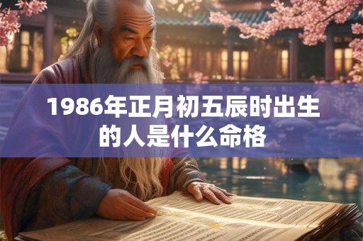 1986年正月初五辰时出生的人是什么命格
