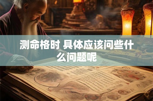 测命格时 具体应该问些什么问题呢