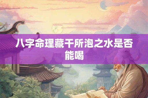 八字命理藏干所泡之水是否能喝