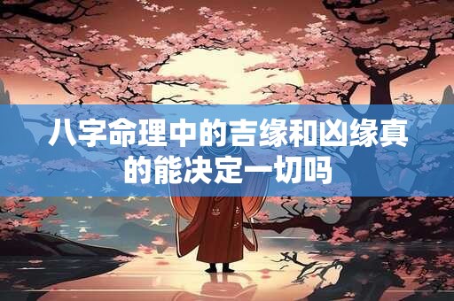 八字命理中的吉缘和凶缘真的能决定一切吗