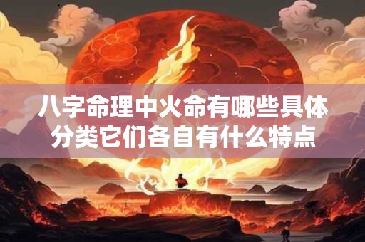八字命理中火命有哪些具体分类它们各自有什么特点