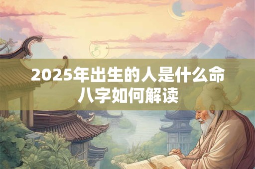 2025年出生的人是什么命八字如何解读