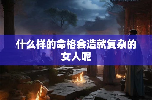 什么样的命格会造就复杂的女人呢