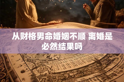 从财格男命婚姻不顺 离婚是必然结果吗