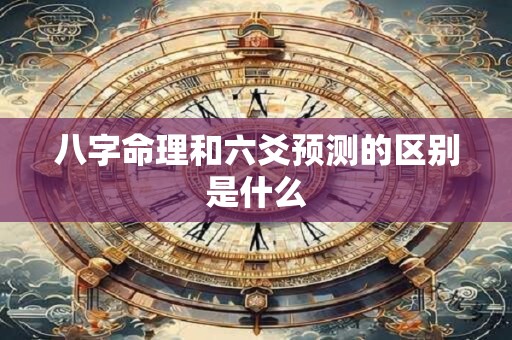 八字命理和六爻预测的区别是什么