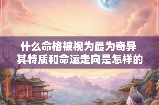 什么命格被视为最为奇异 其特质和命运走向是怎样的