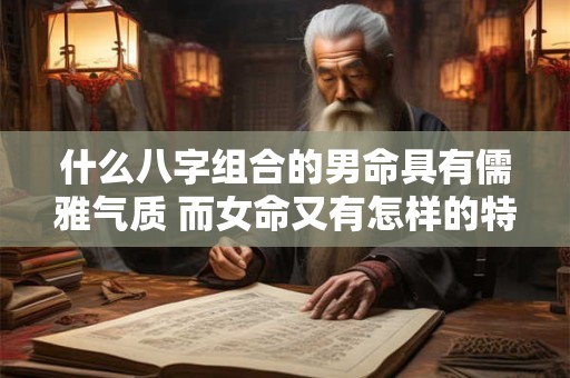 什么八字组合的男命具有儒雅气质 而女命又有怎样的特点与之相对应