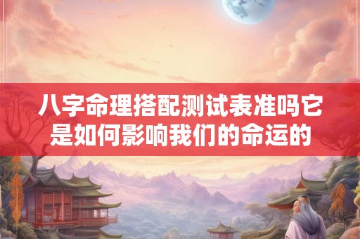 八字命理搭配测试表准吗它是如何影响我们的命运的