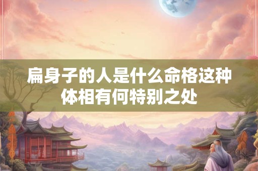扁身子的人是什么命格这种体相有何特别之处 扁身子的人是什么命格这种体相有何特别之处