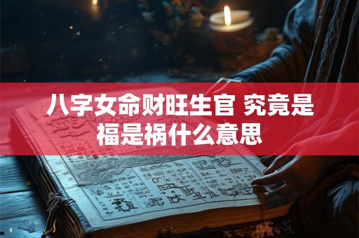 八字女命财旺生官 究竟是福是祸什么意思 八字女命财旺生官 究竟是福是祸什么意思