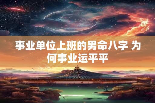 事业单位上班的男命八字 为何事业运平平