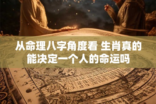 从命理八字角度看 生肖真的能决定一个人的命运吗
