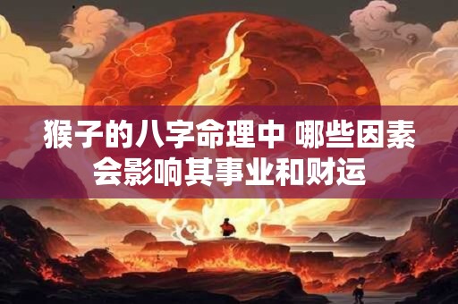猴子的八字命理中 哪些因素会影响其事业和财运