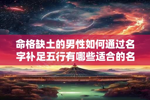 命格缺土的男性如何通过名字补足五行有哪些适合的名字大全