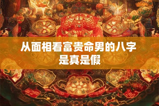 从面相看富贵命男的八字 是真是假
