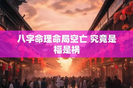 八字命理命局空亡 究竟是福是祸 八字命理命局空亡 究竟是福是祸