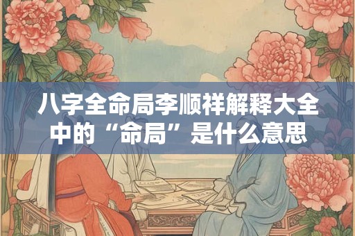 八字全命局李顺祥解释大全中的“命局”是什么意思