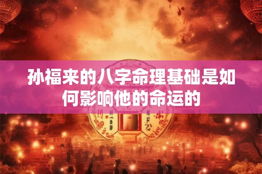 孙福来的八字命理基础是如何影响他的命运的