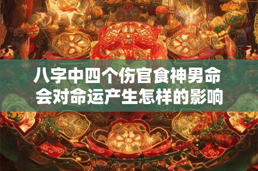 八字中四个伤官食神男命 会对命运产生怎样的影响