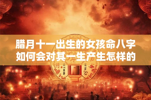 腊月十一出生的女孩命八字如何会对其一生产生怎样的影响