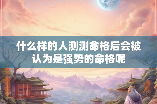 什么样的人测测命格后会被认为是强势的命格呢