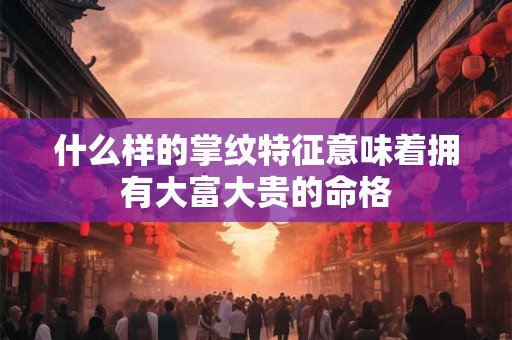 什么样的掌纹特征意味着拥有大富大贵的命格