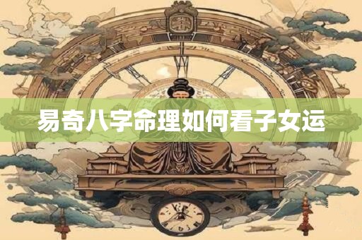 易奇八字命理如何看子女运