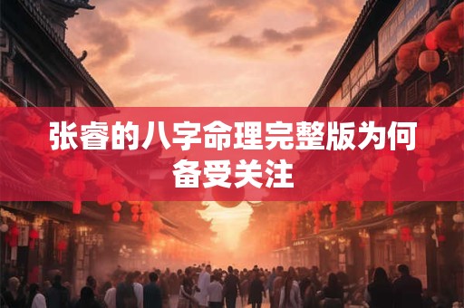 张睿的八字命理完整版为何备受关注