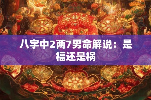八字中2两7男命解说：是福还是祸