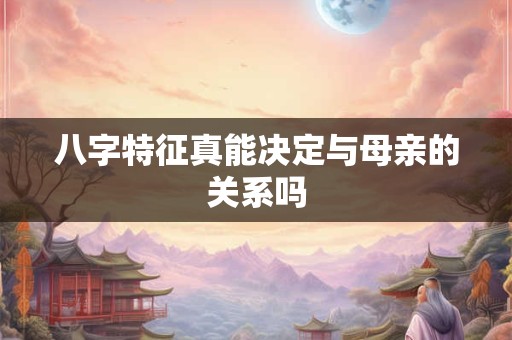 八字特征真能决定与母亲的关系吗 八字特征真能决定与母亲的关系吗