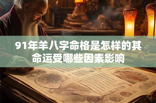 91年羊八字命格是怎样的其命运受哪些因素影响