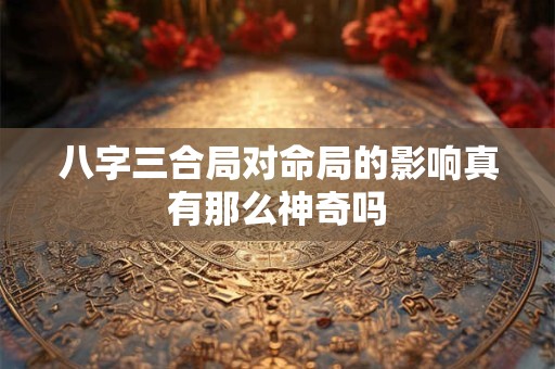 八字三合局对命局的影响真有那么神奇吗